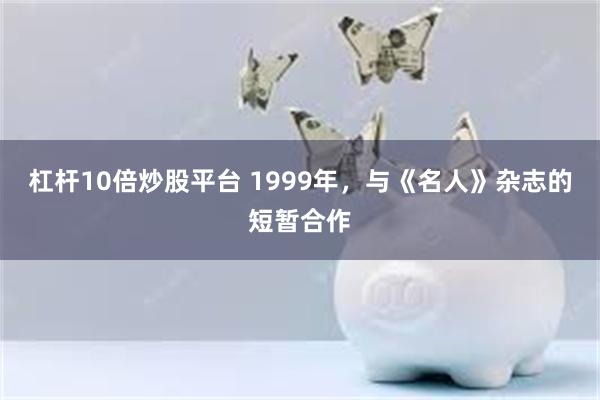 杠杆10倍炒股平台 1999年，与《名人》杂志的短暂合作