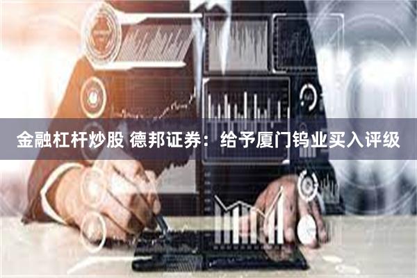 金融杠杆炒股 德邦证券：给予厦门钨业买入评级