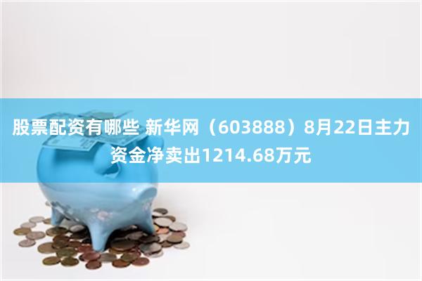 股票配资有哪些 新华网（603888）8月22日主力资金净卖出1214.68万元