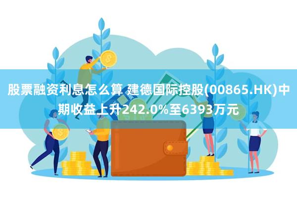 股票融资利息怎么算 建德国际控股(00865.HK)中期收益上升242.0%至6393万元