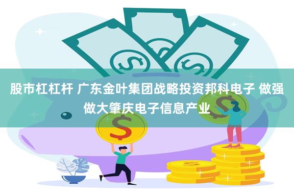 股市杠杠杆 广东金叶集团战略投资邦科电子 做强做大肇庆电子信息产业