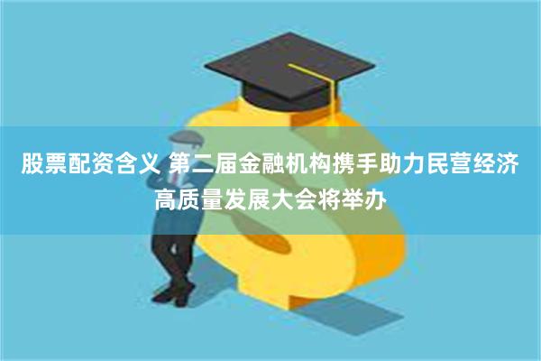 股票配资含义 第二届金融机构携手助力民营经济高质量发展大会将举办