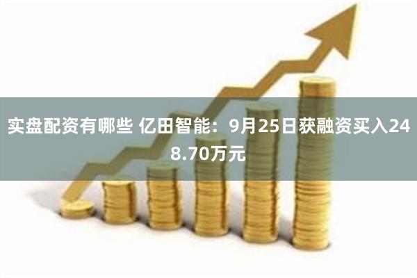 实盘配资有哪些 亿田智能：9月25日获融资买入248.70万元