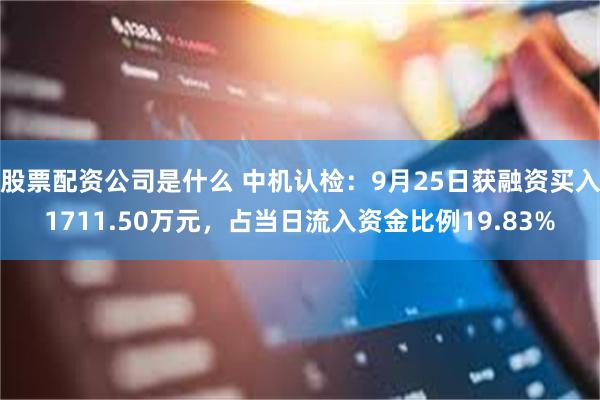 股票配资公司是什么 中机认检：9月25日获融资买入1711.50万元，占当日流入资金比例19.83%