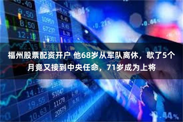 福州股票配资开户 他68岁从军队离休，歇了5个月竟又接到中央任命，71岁成为上将