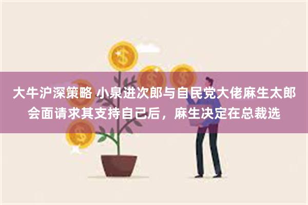 大牛沪深策略 小泉进次郎与自民党大佬麻生太郎会面请求其支持自己后，麻生决定在总裁选