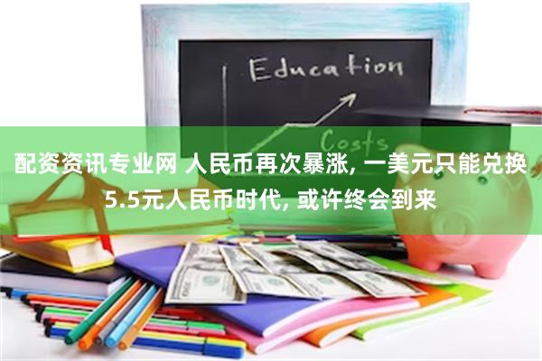 配资资讯专业网 人民币再次暴涨, 一美元只能兑换5.5元人民币时代, 或许终会到来