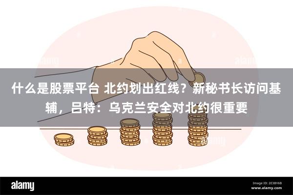 什么是股票平台 北约划出红线？新秘书长访问基辅，吕特：乌克兰安全对北约很重要