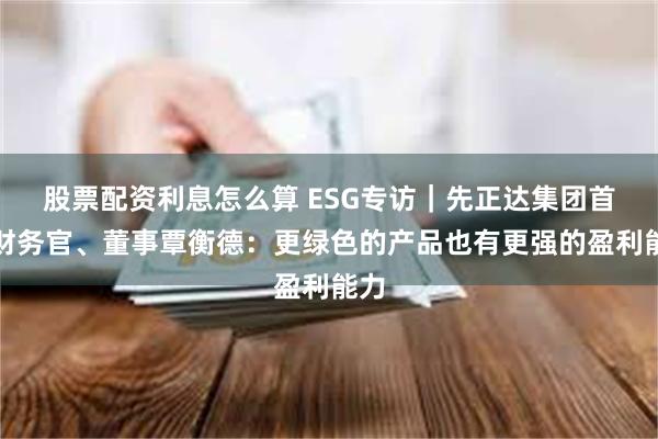 股票配资利息怎么算 ESG专访｜先正达集团首席财务官、董事覃衡德：更绿色的产品也有更强的盈利能力