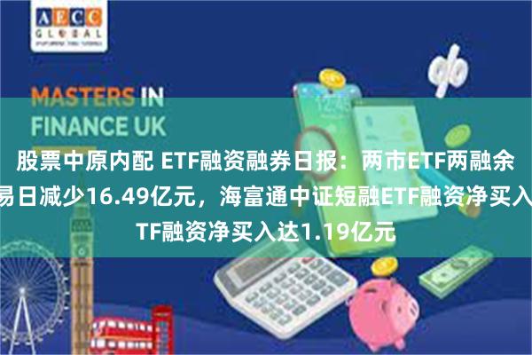 股票中原内配 ETF融资融券日报：两市ETF两融余额较前一交易日减少16.49亿元，海富通中证短融ETF融资净买入达1.19亿元