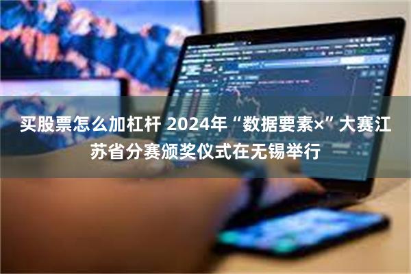 买股票怎么加杠杆 2024年“数据要素×”大赛江苏省分赛颁奖仪式在无锡举行