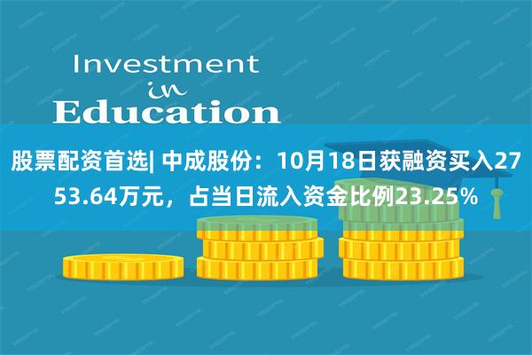 股票配资首选| 中成股份：10月18日获融资买入2753.64万元，占当日流入资金比例23.25%