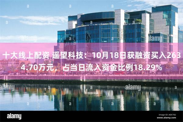 十大线上配资 遥望科技：10月18日获融资买入2634.70万元，占当日流入资金比例18.29%