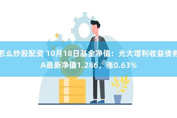 怎么炒股配资 10月18日基金净值：光大增利收益债券A最新净值1.286，涨0.63%