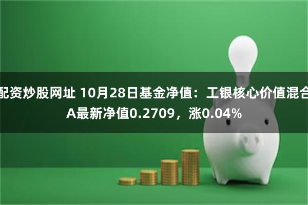 配资炒股网址 10月28日基金净值：工银核心价值混合A最新净值0.2709，涨0.04%