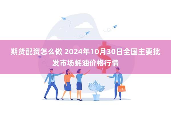 期货配资怎么做 2024年10月30日全国主要批发市场蚝油价格行情