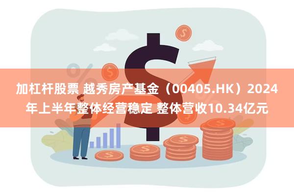 加杠杆股票 越秀房产基金（00405.HK）2024年上半年整体经营稳定 整体营收10.34亿元