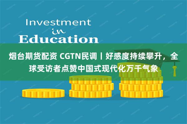 烟台期货配资 CGTN民调丨好感度持续攀升，全球受访者点赞中国式现代化万千气象