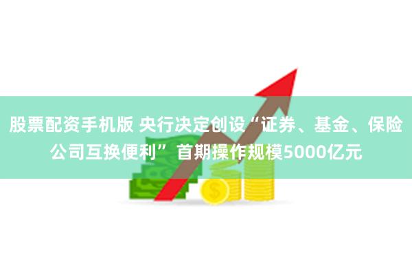 股票配资手机版 央行决定创设“证券、基金、保险公司互换便利” 首期操作规模5000亿元