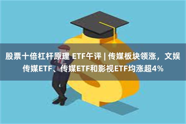 股票十倍杠杆原理 ETF午评 | 传媒板块领涨，文娱传媒ETF、传媒ETF和影视ETF均涨超4%