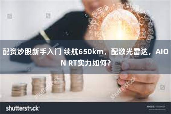 配资炒股新手入门 续航650km，配激光雷达，AION RT实力如何？