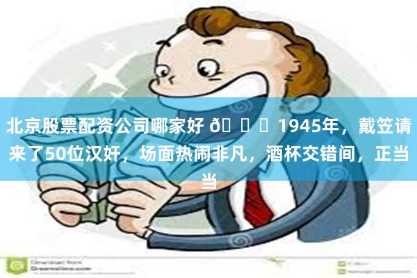 北京股票配资公司哪家好 🌞1945年，戴笠请来了50位汉奸，场面热闹非凡，酒杯交错间，正当