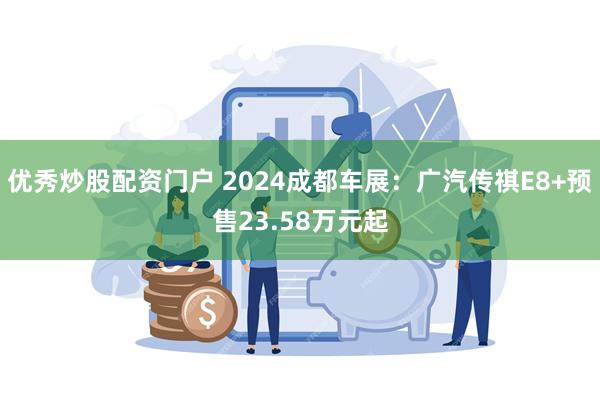 优秀炒股配资门户 2024成都车展：广汽传祺E8+预售23.58万元起