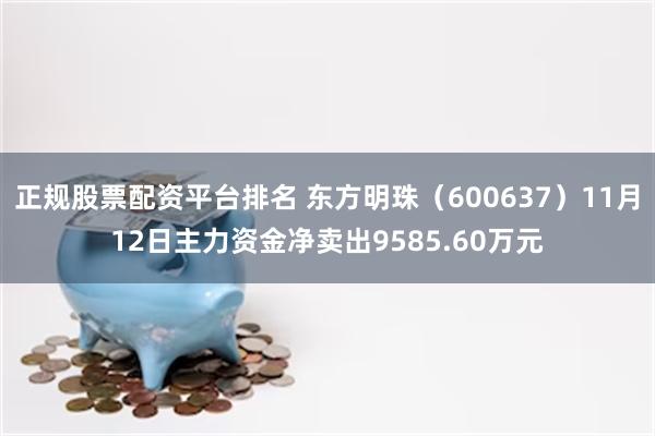 正规股票配资平台排名 东方明珠（600637）11月12日主力资金净卖出9585.60万元