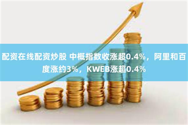 配资在线配资炒股 中概指数收涨超0.4%，阿里和百度涨约3%，KWEB涨超0.4%