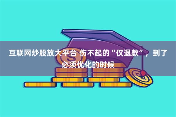 互联网炒股放大平台 伤不起的“仅退款”，到了必须优化的时候