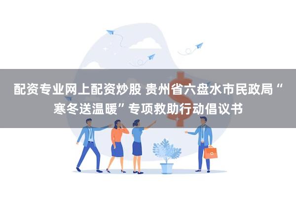 配资专业网上配资炒股 贵州省六盘水市民政局“寒冬送温暖”专项救助行动倡议书