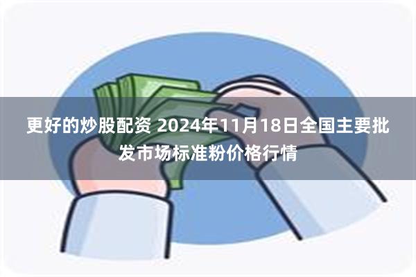 更好的炒股配资 2024年11月18日全国主要批发市场标准粉价格行情