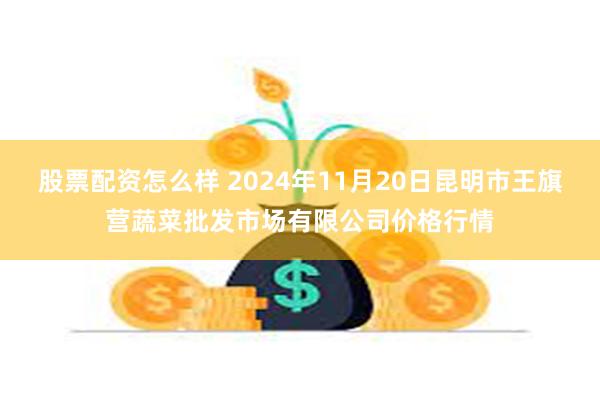 股票配资怎么样 2024年11月20日昆明市王旗营蔬菜批发市场有限公司价格行情