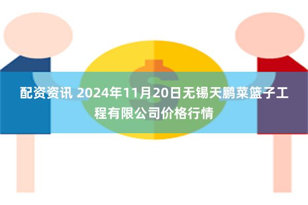 配资资讯 2024年11月20日无锡天鹏菜篮子工程有限公司价格行情