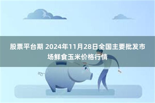 股票平台期 2024年11月28日全国主要批发市场鲜食玉米价格行情