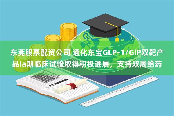 东莞股票配资公司 通化东宝GLP-1/GIP双靶产品Ia期临床试验取得积极进展，支持双周给药