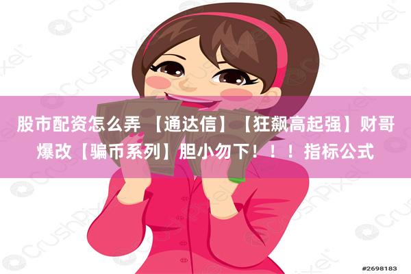 股市配资怎么弄 【通达信】【狂飙高起强】财哥爆改【骗币系列】胆小勿下！！！指标公式