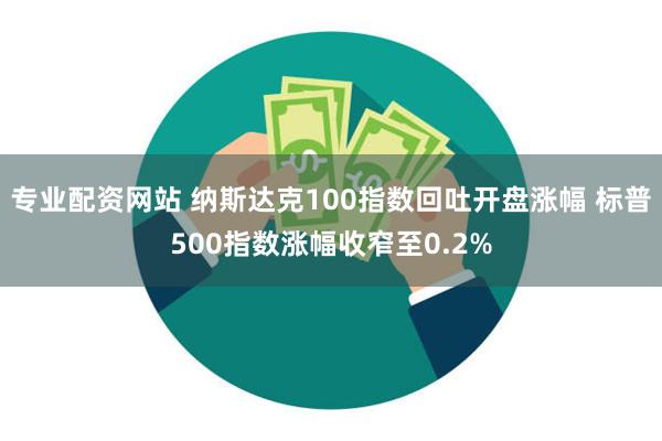 专业配资网站 纳斯达克100指数回吐开盘涨幅 标普500指数涨幅收窄至0.2%