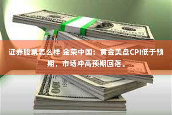 证券股票怎么样 金荣中国：黄金美盘CPI低于预期，市场冲高预期回落。