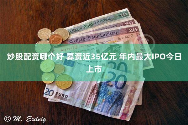 炒股配资哪个好 募资近35亿元 年内最大IPO今日上市