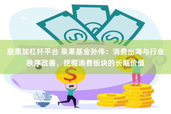 股票加杠杆平台 泉果基金孙伟：消费出海与行业秩序改善，挖掘消费板块的长期价值