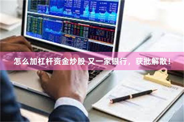 怎么加杠杆资金炒股 又一家银行，获批解散！