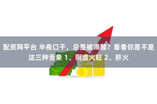 配资网平台 半夜口干，总是被渴醒？看看你是不是这三种舌象 1、阴虚火旺 2、肝火