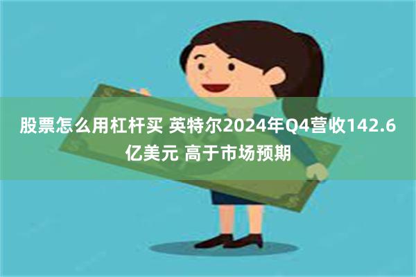 股票怎么用杠杆买 英特尔2024年Q4营收142.6亿美元 高于市场预期