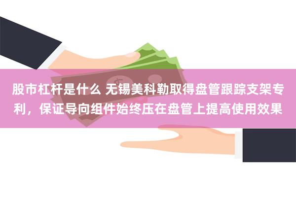 股市杠杆是什么 无锡美科勒取得盘管跟踪支架专利，保证导向组件始终压在盘管上提高使用效果