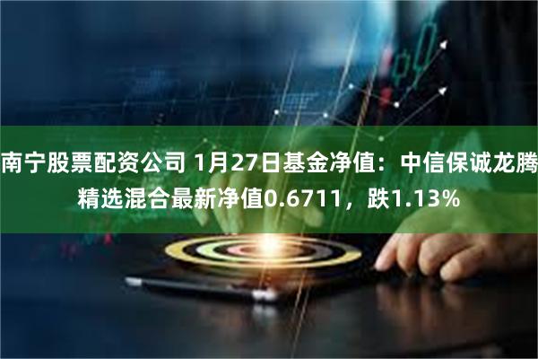 南宁股票配资公司 1月27日基金净值：中信保诚龙腾精选混合最新净值0.6711，跌1.13%