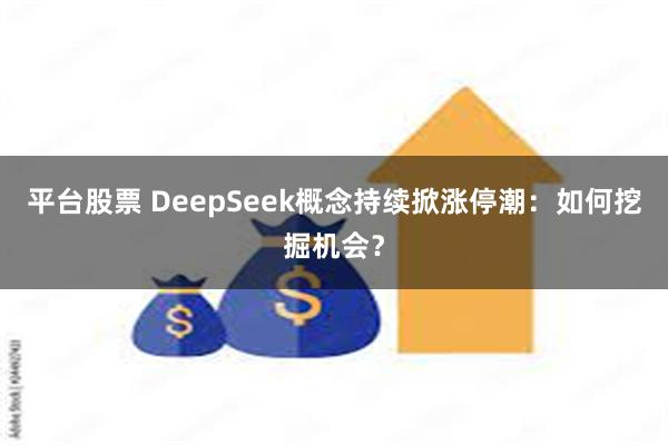 平台股票 DeepSeek概念持续掀涨停潮：如何挖掘机会？