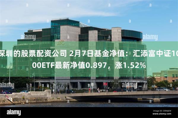 深圳的股票配资公司 2月7日基金净值：汇添富中证1000ETF最新净值0.897，涨1.52%