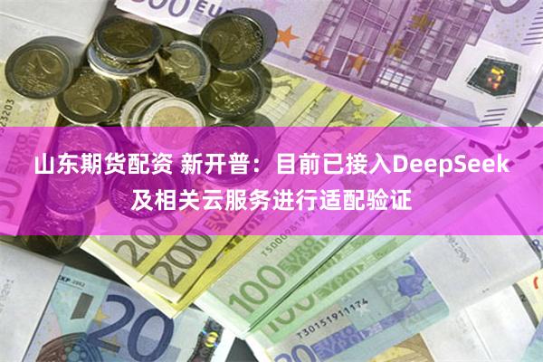 山东期货配资 新开普：目前已接入DeepSeek及相关云服务进行适配验证