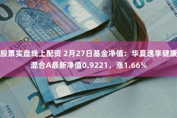 股票实盘线上配资 2月27日基金净值：华夏逸享健康混合A最新净值0.9221，涨1.66%